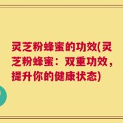 灵芝粉蜂蜜的功效(灵芝粉蜂蜜：双重功效，提升你的健康状态)