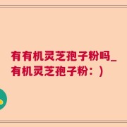 有有机灵芝孢子粉吗_有机灵芝孢子粉：)