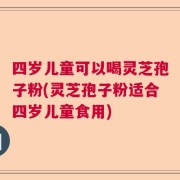 四岁儿童可以喝灵芝孢子粉(灵芝孢子粉适合四岁儿童食用)