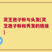 灵芝孢子粉与头发(灵芝孢子粉和秀发的链接)