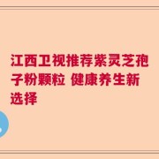 江西卫视推荐紫灵芝孢子粉颗粒 健康养生新选择
