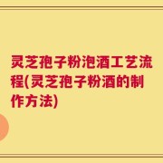 灵芝孢子粉泡酒工艺流程(灵芝孢子粉酒的制作方法)