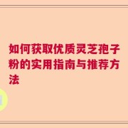 如何获取优质灵芝孢子粉的实用指南与推荐方法