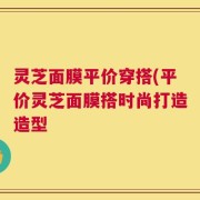 灵芝面膜平价穿搭(平价灵芝面膜搭时尚打造造型