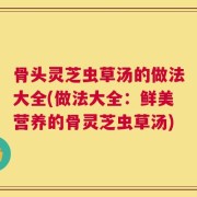 骨头灵芝虫草汤的做法大全(做法大全：鲜美营养的骨灵芝虫草汤)