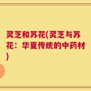 灵芝和苏花(灵芝与苏花：华夏传统的中药材)