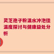 灵芝孢子粉温水冲泡佳温度探讨与健康益处分析