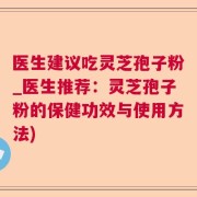 医生建议吃灵芝孢子粉_医生推荐：灵芝孢子粉的保健功效与使用方法)