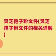 灵芝孢子粉文件(灵芝孢子粉文件的相关详解)