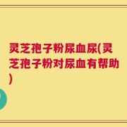 灵芝孢子粉尿血尿(灵芝孢子粉对尿血有帮助)