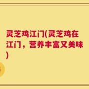 灵芝鸡江门(灵芝鸡在江门，营养丰富又美味)