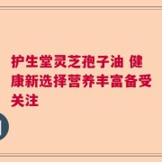 护生堂灵芝孢子油 健康新选择营养丰富备受关注