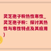 灵芝孢子粉热性寒性_灵芝孢子粉：探讨其热性与寒性特点及其应用)