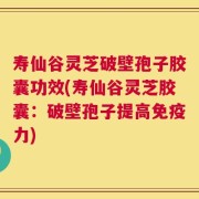 寿仙谷灵芝破壁孢子胶囊功效(寿仙谷灵芝胶囊：破壁孢子提高免疫力)