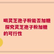 喝灵芝孢子粉能否加糖 探究灵芝孢子粉加糖的可行性