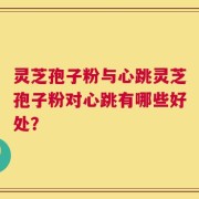 灵芝孢子粉与心跳灵芝孢子粉对心跳有哪些好处？