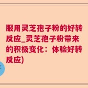 服用灵芝孢子粉的好转反应_灵芝孢子粉带来的积极变化：体验好转反应)