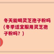 冬天能喝灵芝孢子粉吗(冬季适宜服用灵芝孢子粉吗？)