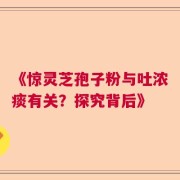 《惊灵芝孢子粉与吐浓痰有关？探究背后》