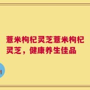 薏米枸杞灵芝薏米枸杞灵芝，健康养生佳品