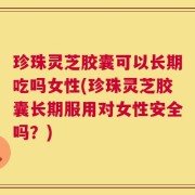 珍珠灵芝胶囊可以长期吃吗女性(珍珠灵芝胶囊长期服用对女性安全吗？)