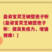 盈姿宝灵芝破壁孢子粉(盈姿宝灵芝破壁孢子粉：提高免疫力，增强健康！)