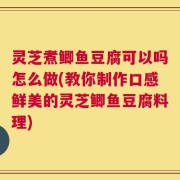 灵芝煮鲫鱼豆腐可以吗怎么做(教你制作口感鲜美的灵芝鲫鱼豆腐料理)