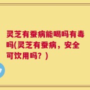 灵芝有蚕病能喝吗有毒吗(灵芝有蚕病，安全可饮用吗？)