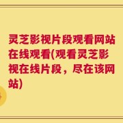 灵芝影视片段观看网站在线观看(观看灵芝影视在线片段，尽在该网站)