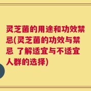 灵芝菌的用途和功效禁忌(灵芝菌的功效与禁忌 了解适宜与不适宜人群的选择)