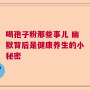 喝孢子粉那些事儿 幽默背后是健康养生的小秘密