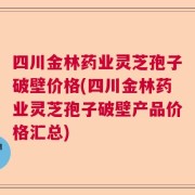 四川金林药业灵芝孢子破壁价格(四川金林药业灵芝孢子破壁产品价格汇总)