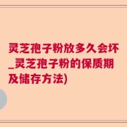 灵芝孢子粉放多久会坏_灵芝孢子粉的保质期及储存方法)