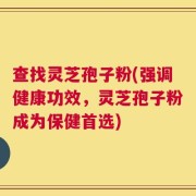 查找灵芝孢子粉(强调健康功效，灵芝孢子粉成为保健首选)