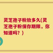灵芝孢子粉放多久(灵芝孢子粉保存期限，你知道吗？)