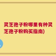 灵芝孢子粉哪里有种灵芝孢子粉购买指南)