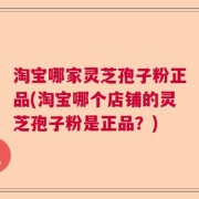 淘宝哪家灵芝孢子粉正品(淘宝哪个店铺的灵芝孢子粉是正品？)
