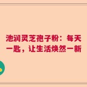 池润灵芝孢子粉：每天一匙，让生活焕然一新