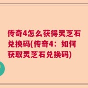 传奇4怎么获得灵芝石兑换码(传奇4：如何获取灵芝石兑换码)