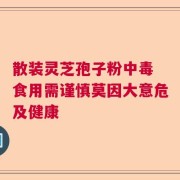 散装灵芝孢子粉中毒 食用需谨慎莫因大意危及健康