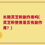 长期灵芝粉副作用吗(灵芝粉使用是否有副作用？)