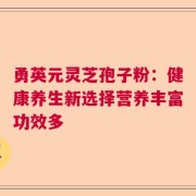 勇英元灵芝孢子粉：健康养生新选择营养丰富功效多
