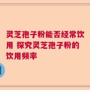 灵芝孢子粉能否经常饮用 探究灵芝孢子粉的饮用频率