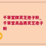 千草堂牌灵芝孢子粉_千草堂高品质灵芝孢子粉