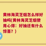 黄林海灵芝烟怎么样好抽吗(黄林海灵芝烟使用心得：好抽还有什么惊喜？)
