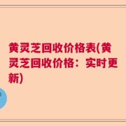 黄灵芝回收价格表(黄灵芝回收价格：实时更新)