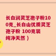 长白润灵芝孢子粉100克_长白山优质灵芝孢子粉 100克装 纯净天然 )