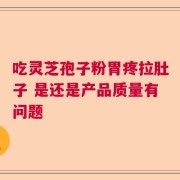 吃灵芝孢子粉胃疼拉肚子 是还是产品质量有问题