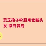 灵芝孢子粉服用竟断头发 探究背后