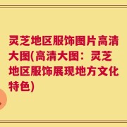 灵芝地区服饰图片高清大图(高清大图：灵芝地区服饰展现地方文化特色)